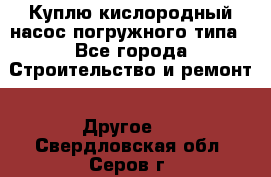 Куплю кислородный насос погружного типа - Все города Строительство и ремонт » Другое   . Свердловская обл.,Серов г.